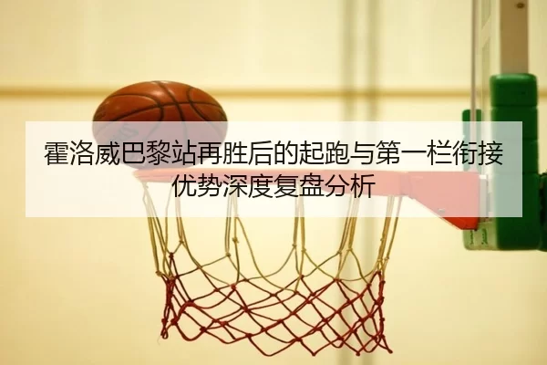 霍洛威巴黎站再胜后的起跑与第一栏衔接优势深度复盘分析