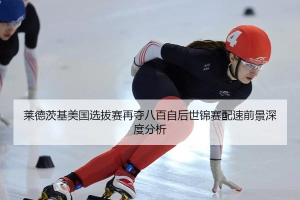 莱德茨基美国选拔赛再夺八百自后世锦赛配速前景深度分析